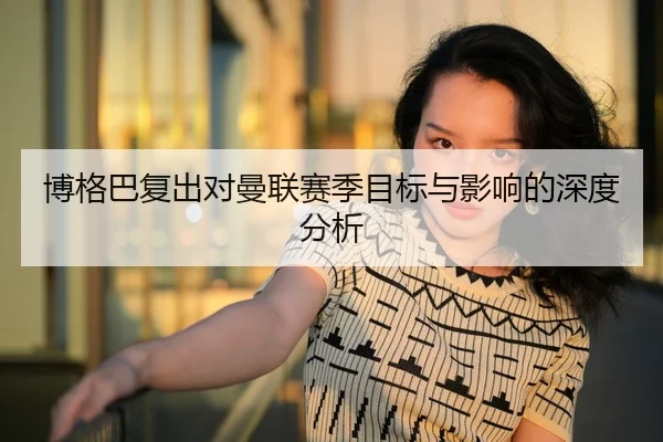 博格巴复出对曼联赛季目标与影响的深度分析